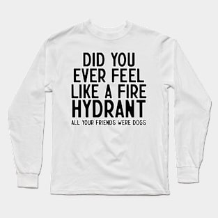 Did You Ever Feel Like A Fire Hydrant Long Sleeve T-Shirt